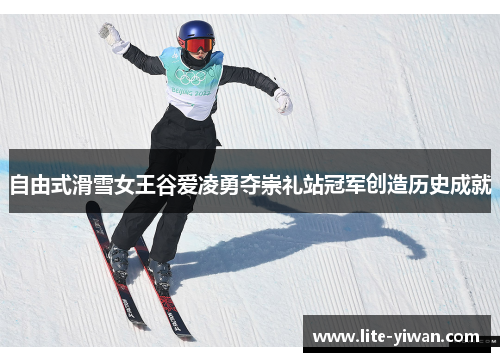 自由式滑雪女王谷爱凌勇夺崇礼站冠军创造历史成就