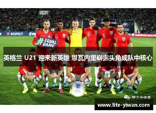 英格兰 U21 迎来新英雄 恩瓦内里崭露头角成队中核心 英格兰 U21 迎来新英雄 恩瓦内里崭露头角成队中核心