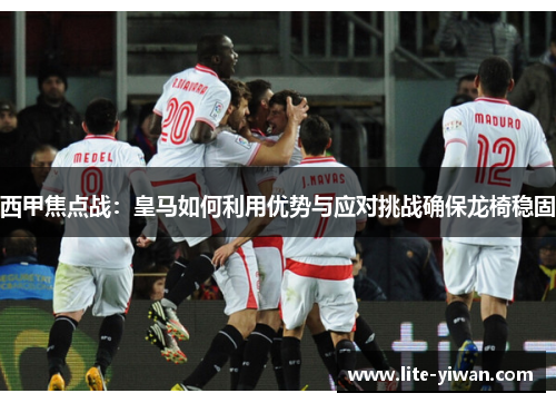 西甲焦点战:皇马如何利用优势与应对挑战确保龙椅稳固 西甲焦点战:皇马如何利用优势与应对挑战确保龙椅稳固