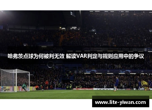 哈弗茨点球为何被判无效 解读VAR判定与规则应用中的争议 哈弗茨点球为何被判无效 解读VAR判定与规则应用中的争议