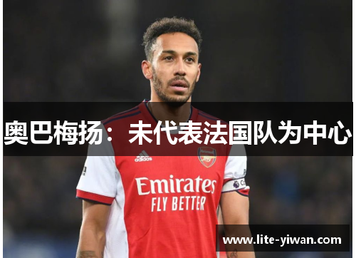 奥巴梅扬：未代表法国队为中心