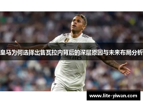 皇马为何选择出售瓦拉内背后的深层原因与未来布局分析 皇马为何选择出售瓦拉内背后的深层原因与未来布局分析