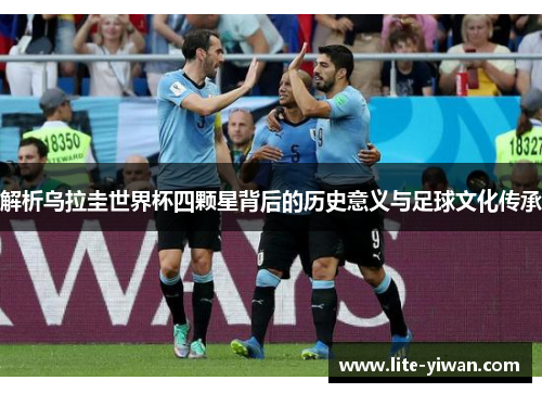 解析乌拉圭世界杯四颗星背后的历史意义与足球文化传承 解析乌拉圭世界杯四颗星背后的历史意义与足球文化传承