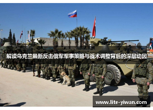 解读乌克兰最新反击俄军军事策略与战术调整背后的深层动因 解读乌克兰最新反击俄军军事策略与战术调整背后的深层动因