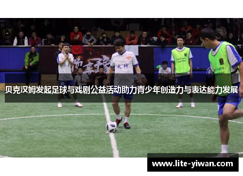 贝克汉姆发起足球与戏剧公益活动助力青少年创造力与表达能力发展 贝克汉姆发起足球与戏剧公益活动助力青少年创造力与表达能力发展