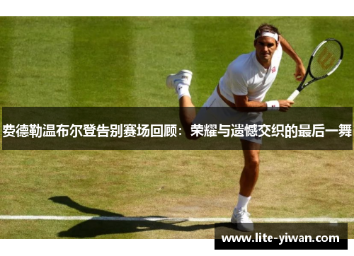 费德勒温布尔登告别赛场回顾:荣耀与遗憾交织的最后一舞 费德勒温布尔登告别赛场回顾:荣耀与遗憾交织的最后一舞