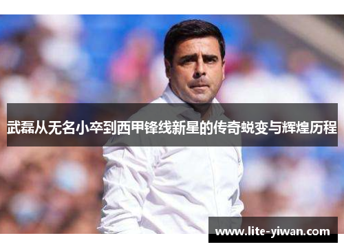 武磊从无名小卒到西甲锋线新星的传奇蜕变与辉煌历程