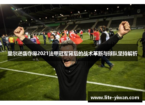 里尔逆袭夺得2021法甲冠军背后的战术革新与球队坚持解析