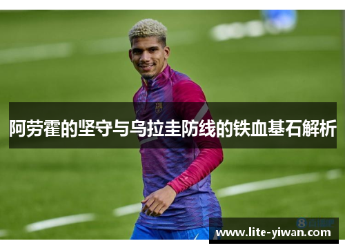 阿劳霍的坚守与乌拉圭防线的铁血基石解析