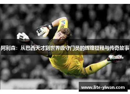 阿利森：从巴西天才到世界级守门员的辉煌征程与传奇故事