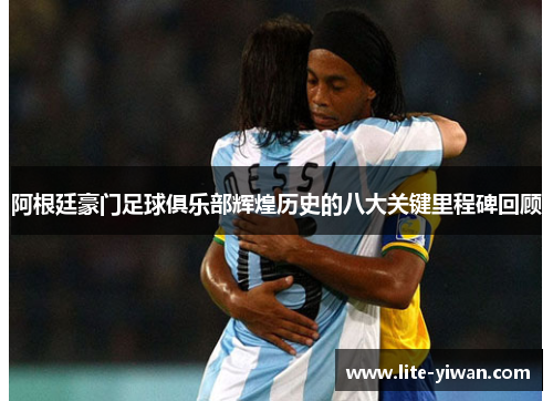 阿根廷豪门足球俱乐部辉煌历史的八大关键里程碑回顾 阿根廷豪门足球俱乐部辉煌历史的八大关键里程碑回顾