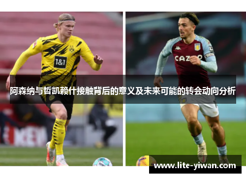 阿森纳与哲凯赖什接触背后的意义及未来可能的转会动向分析