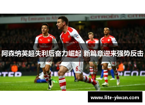 阿森纳英超失利后奋力崛起 新篇章迎来强势反击