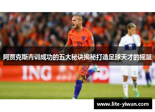 阿贾克斯青训成功的五大秘诀揭秘打造足球天才的摇篮