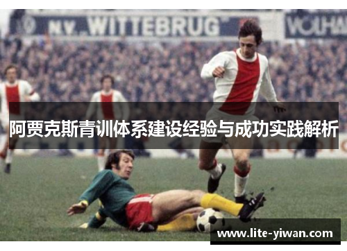 阿贾克斯青训体系建设经验与成功实践解析