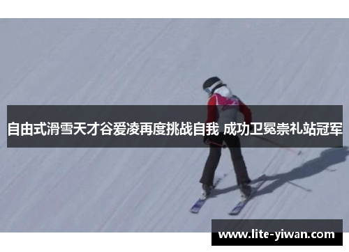 自由式滑雪天才谷爱凌再度挑战自我 成功卫冕崇礼站冠军