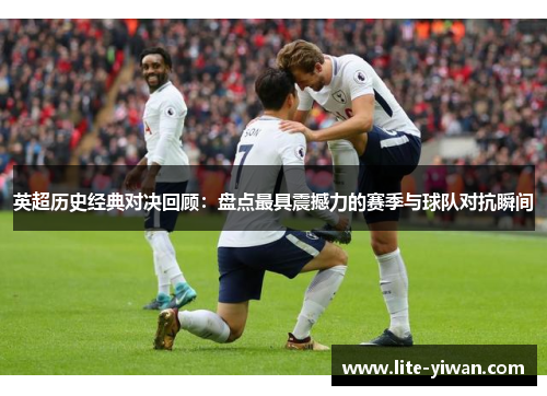 英超历史经典对决回顾：盘点最具震撼力的赛季与球队对抗瞬间