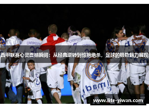 西甲联赛心灵震撼瞬间：从经典逆转到惊艳绝杀，足球的极致魅力展现