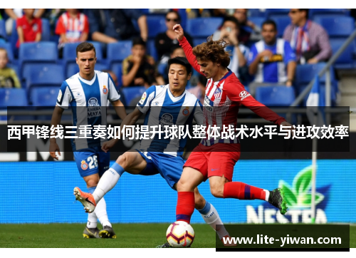 西甲锋线三重奏如何提升球队整体战术水平与进攻效率