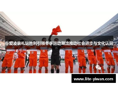 谷爱凌崇礼站胜利引领冬季运动潮流推动社会进步与文化认同