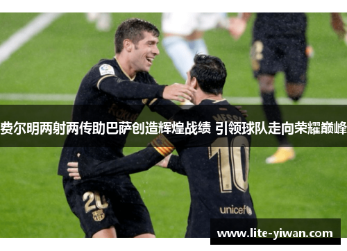 费尔明两射两传助巴萨创造辉煌战绩 引领球队走向荣耀巅峰