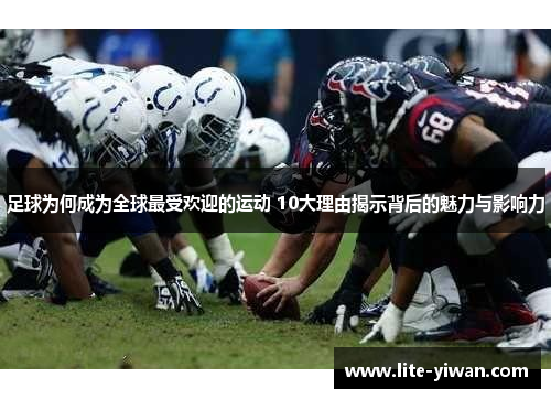 足球为何成为全球最受欢迎的运动 10大理由揭示背后的魅力与影响力