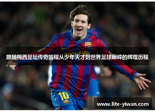 跟随梅西足坛传奇旅程从少年天才到世界足球巅峰的辉煌历程 跟随梅西足坛传奇旅程从少年天才到世界足球巅峰的辉煌历程