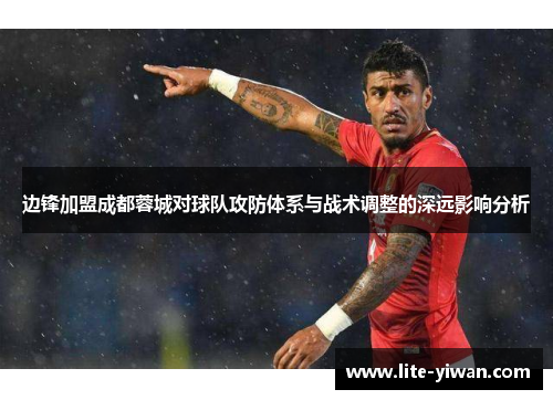 边锋加盟成都蓉城对球队攻防体系与战术调整的深远影响分析