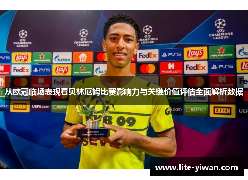 从欧冠临场表现看贝林厄姆比赛影响力与关键价值评估全面解析数据
