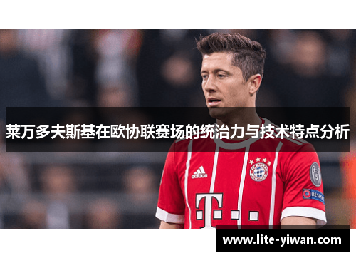 莱万多夫斯基在欧协联赛场的统治力与技术特点分析