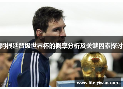 阿根廷晋级世界杯的概率分析及关键因素探讨 阿根廷晋级世界杯的概率分析及关键因素探讨