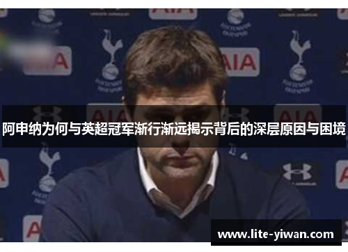 阿申纳为何与英超冠军渐行渐远揭示背后的深层原因与困境