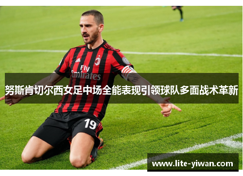 努斯肯切尔西女足中场全能表现引领球队多面战术革新