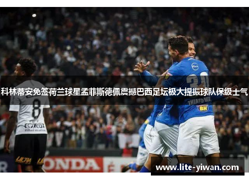 科林蒂安免签荷兰球星孟菲斯德佩震撼巴西足坛极大提振球队保级士气