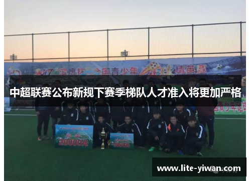 中超联赛公布新规下赛季梯队人才准入将更加严格