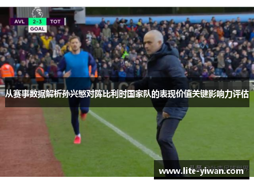 从赛事数据解析孙兴慜对阵比利时国家队的表现价值关键影响力评估