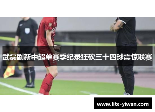 武磊刷新中超单赛季纪录狂砍三十四球震惊联赛