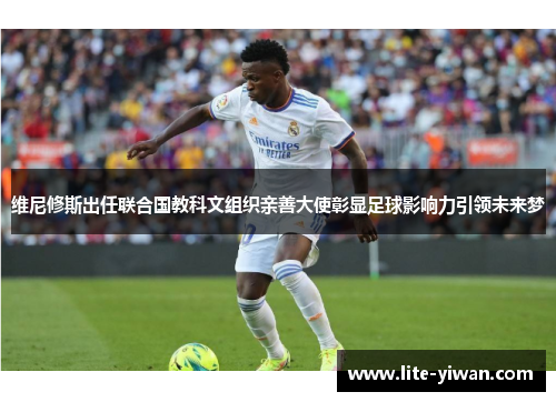 维尼修斯出任联合国教科文组织亲善大使彰显足球影响力引领未来梦 维尼修斯出任联合国教科文组织亲善大使彰显足球影响力引领未来梦